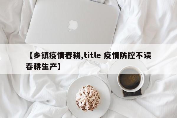 【乡镇疫情春耕,title 疫情防控不误春耕生产】
