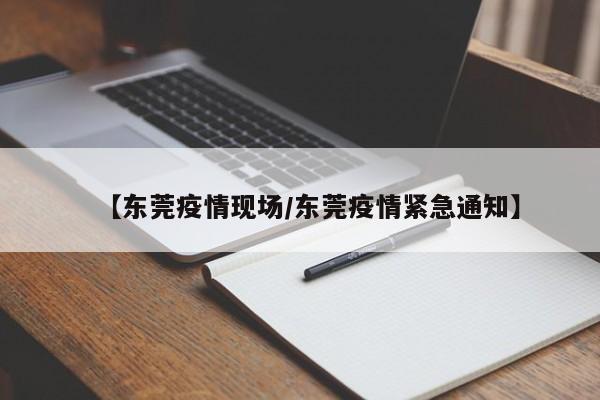 【东莞疫情现场/东莞疫情紧急通知】