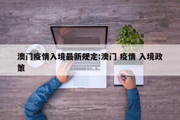澳门疫情入境最新规定:澳门 疫情 入境政策