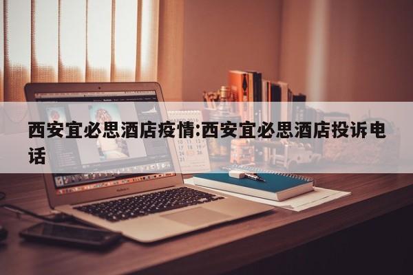 西安宜必思酒店疫情:西安宜必思酒店投诉电话