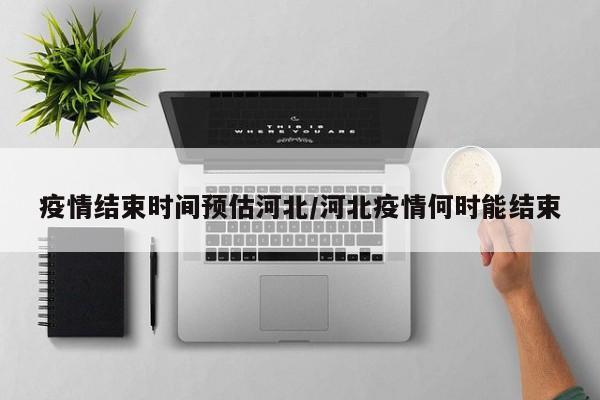 疫情结束时间预估河北/河北疫情何时能结束