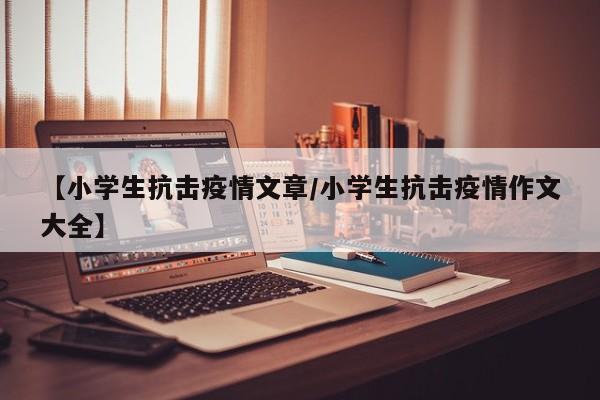 【小学生抗击疫情文章/小学生抗击疫情作文大全】