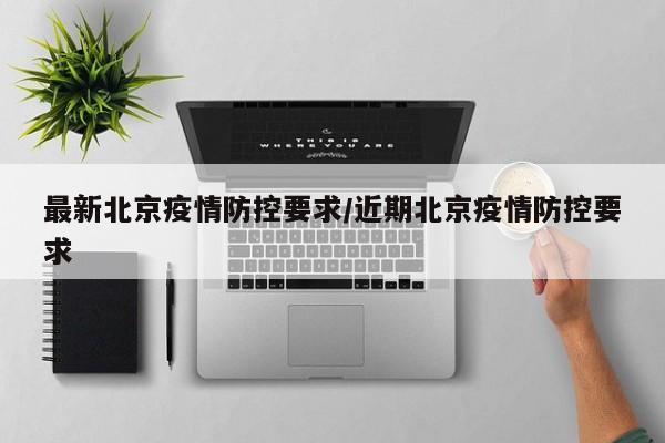 最新北京疫情防控要求/近期北京疫情防控要求