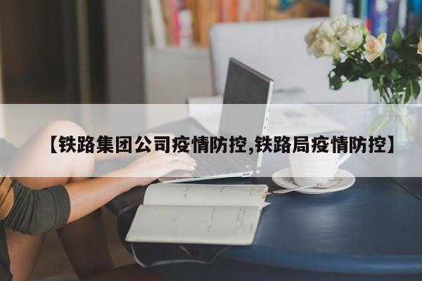 【铁路集团公司疫情防控,铁路局疫情防控】