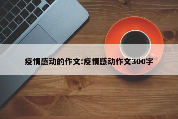 疫情感动的作文:疫情感动作文300字