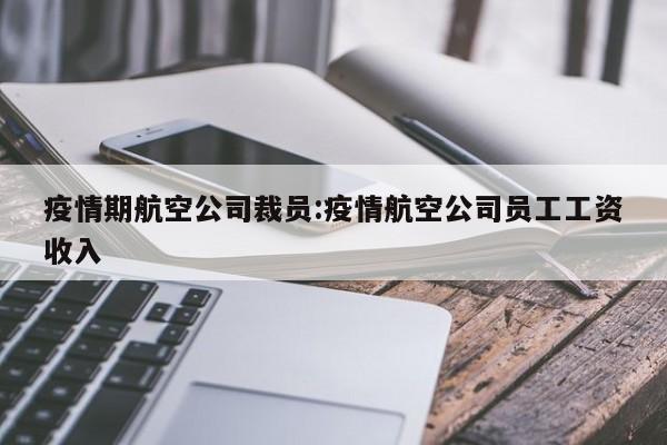 疫情期航空公司裁员:疫情航空公司员工工资收入
