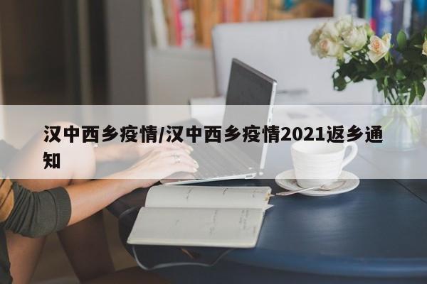 汉中西乡疫情/汉中西乡疫情2021返乡通知