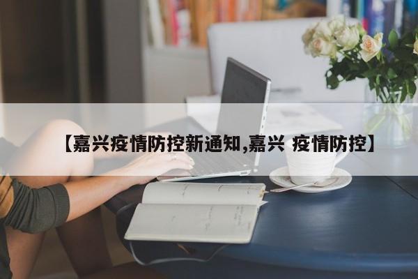 【嘉兴疫情防控新通知,嘉兴 疫情防控】
