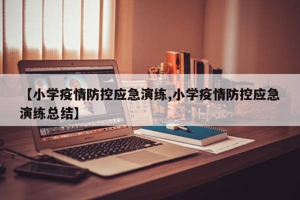 【小学疫情防控应急演练,小学疫情防控应急演练总结】