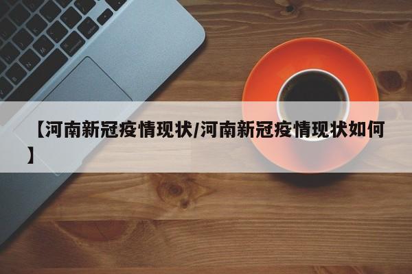 【河南新冠疫情现状/河南新冠疫情现状如何】