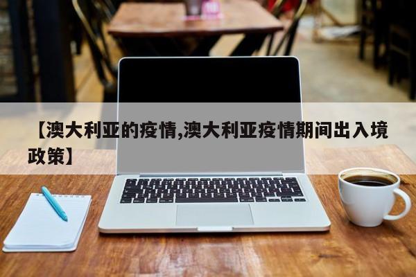 【澳大利亚的疫情,澳大利亚疫情期间出入境政策】
