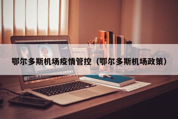 鄂尔多斯机场疫情管控(鄂尔多斯机场政策)