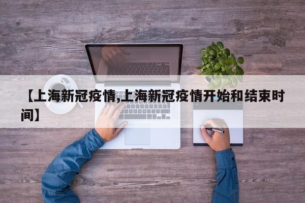 【上海新冠疫情,上海新冠疫情开始和结束时间】