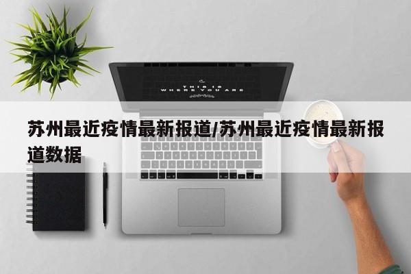 苏州最近疫情最新报道/苏州最近疫情最新报道数据