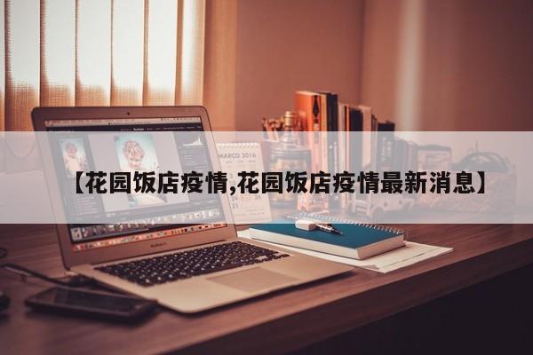【花园饭店疫情,花园饭店疫情最新消息】