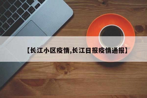 【长江小区疫情,长江日报疫情通报】