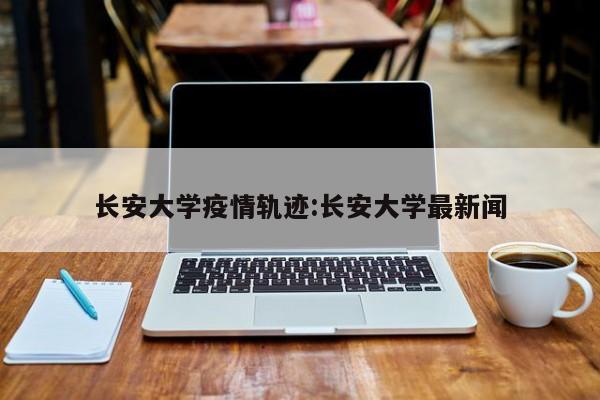 长安大学疫情轨迹:长安大学最新闻