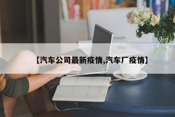 【汽车公司最新疫情,汽车厂疫情】
