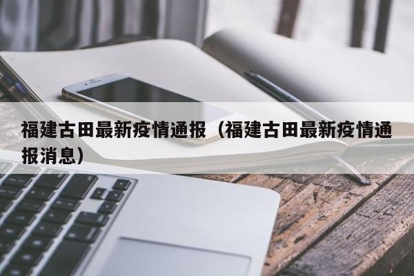 福建古田最新疫情通报(福建古田最新疫情通报消息)