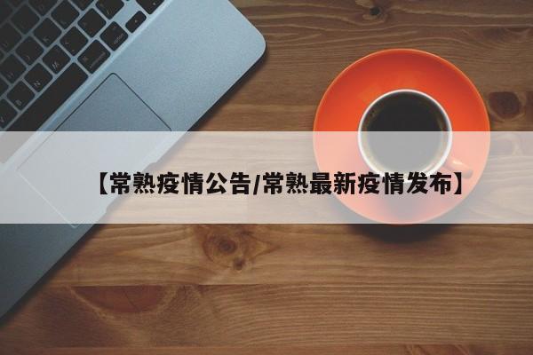 【常熟疫情公告/常熟最新疫情发布】