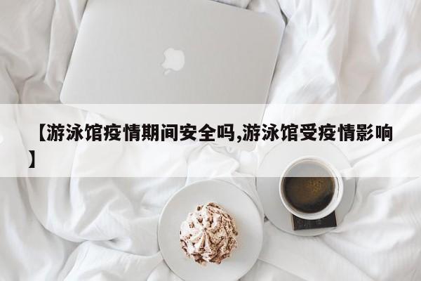 【游泳馆疫情期间安全吗,游泳馆受疫情影响】