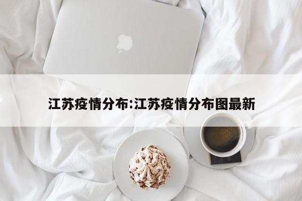 江苏疫情分布:江苏疫情分布图最新