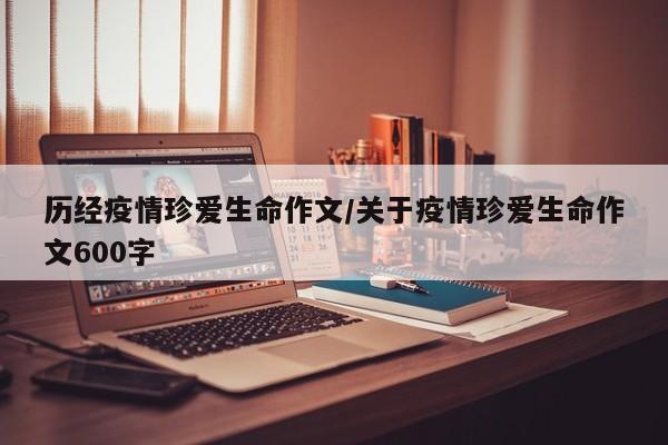 历经疫情珍爱生命作文/关于疫情珍爱生命作文600字