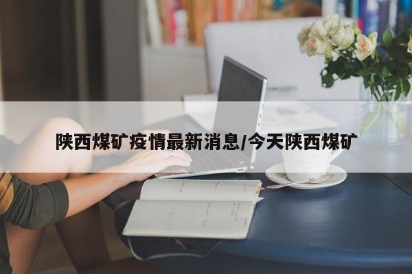 陕西煤矿疫情最新消息/今天陕西煤矿