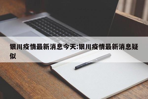 银川疫情最新消息今天:银川疫情最新消息疑似