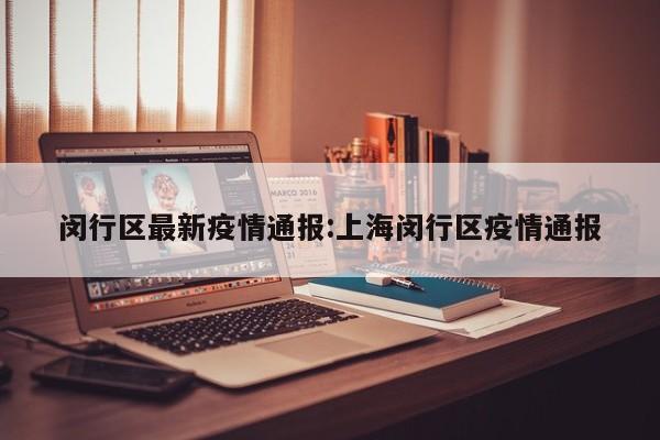 闵行区最新疫情通报:上海闵行区疫情通报