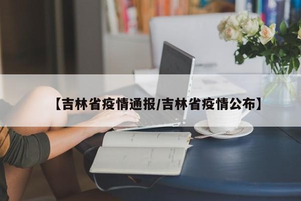 【吉林省疫情通报/吉林省疫情公布】