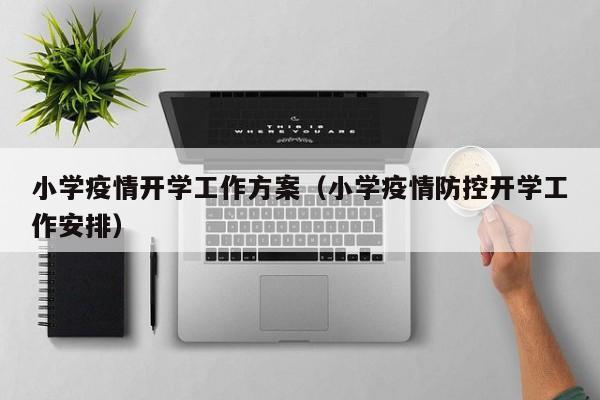 小学疫情开学工作方案(小学疫情防控开学工作安排)