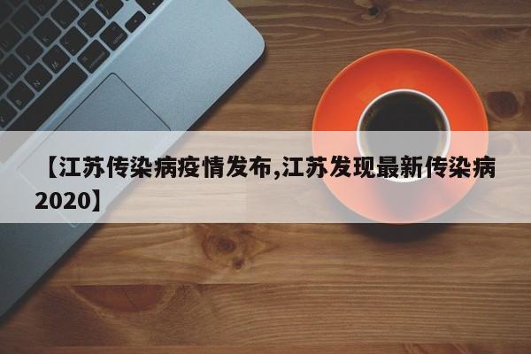 【江苏传染病疫情发布,江苏发现最新传染病2020】