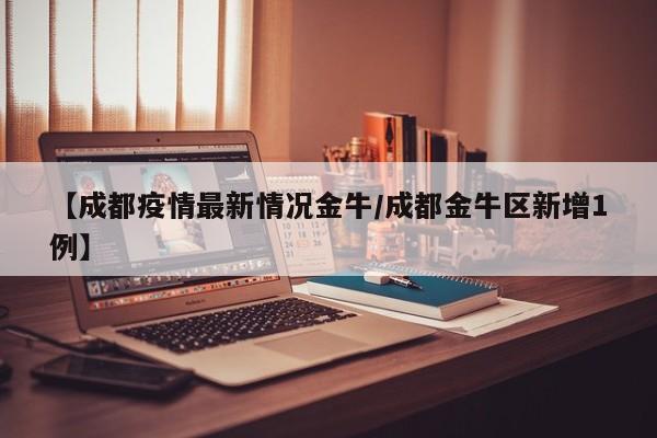 【成都疫情最新情况金牛/成都金牛区新增1例】