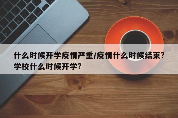 什么时候开学疫情严重/疫情什么时候结束?学校什么时候开学?