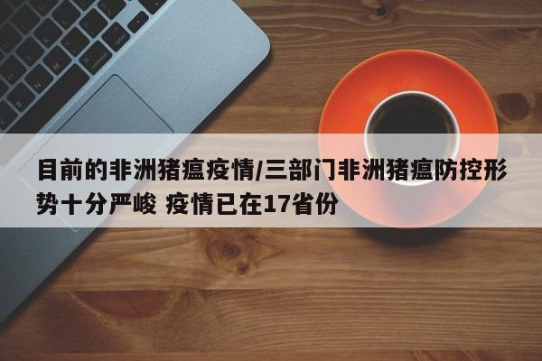 目前的非洲猪瘟疫情/三部门非洲猪瘟防控形势十分严峻 疫情已在17省份