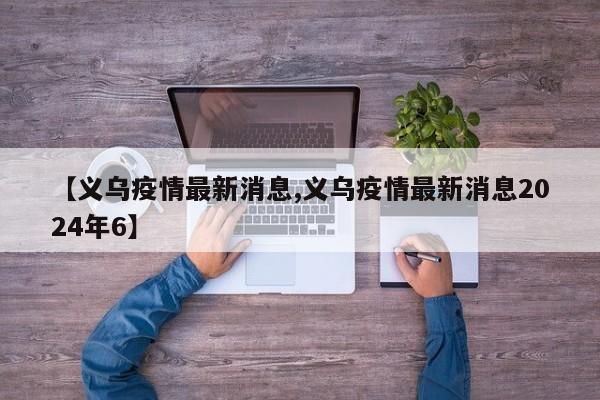 【义乌疫情最新消息,义乌疫情最新消息2024年6】
