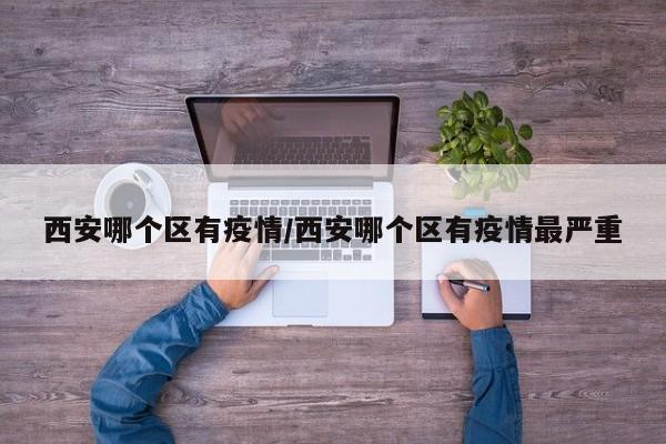 西安哪个区有疫情/西安哪个区有疫情最严重