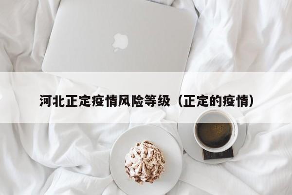 河北正定疫情风险等级(正定的疫情)