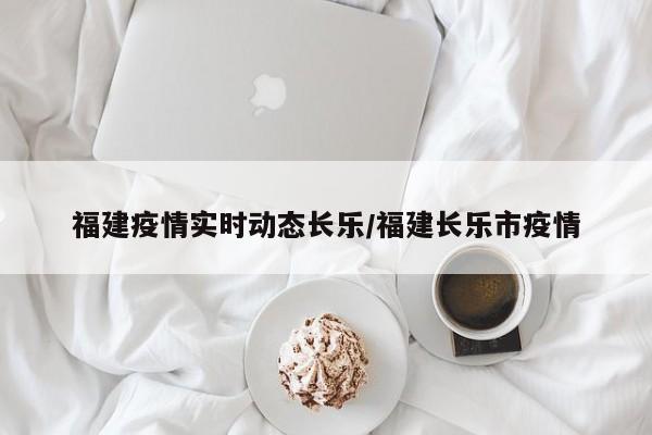 福建疫情实时动态长乐/福建长乐市疫情