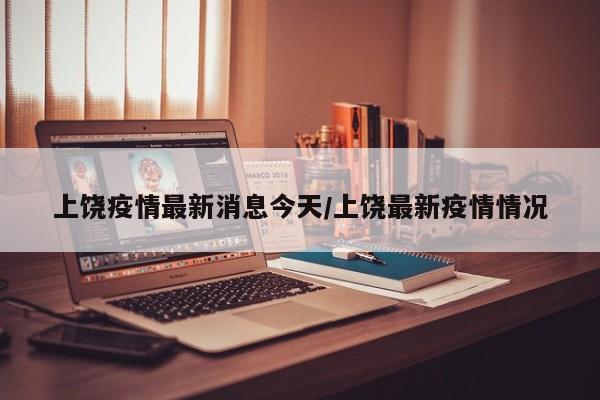 上饶疫情最新消息今天/上饶最新疫情情况