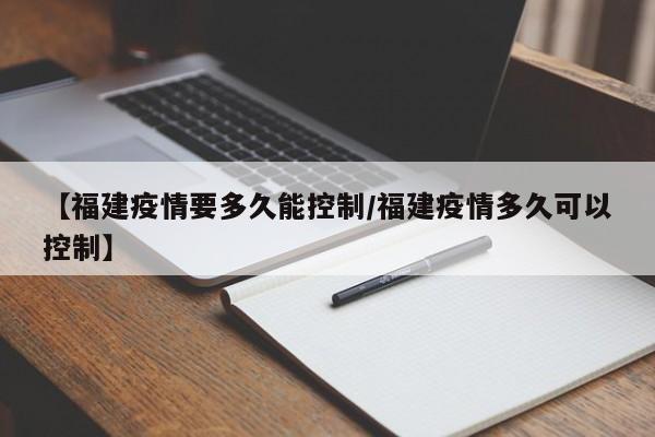 【福建疫情要多久能控制/福建疫情多久可以控制】