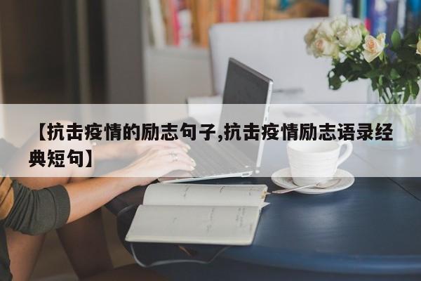 【抗击疫情的励志句子,抗击疫情励志语录经典短句】