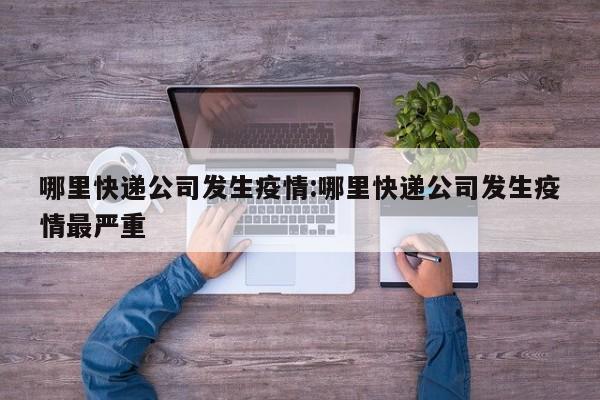 哪里快递公司发生疫情:哪里快递公司发生疫情最严重