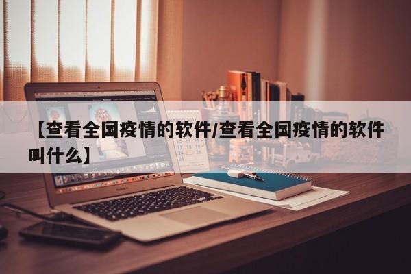 【查看全国疫情的软件/查看全国疫情的软件叫什么】