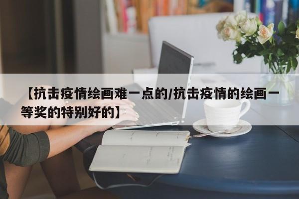 【抗击疫情绘画难一点的/抗击疫情的绘画一等奖的特别好的】