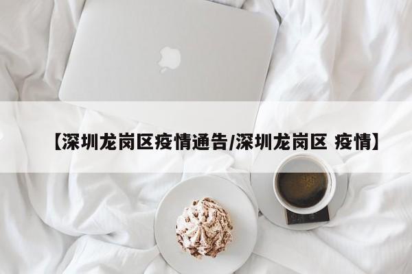 【深圳龙岗区疫情通告/深圳龙岗区 疫情】