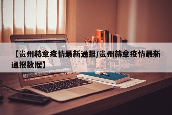 【贵州赫章疫情最新通报/贵州赫章疫情最新通报数据】