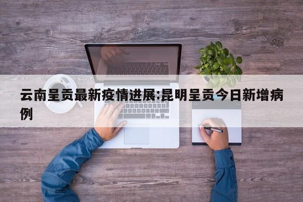 云南呈贡最新疫情进展:昆明呈贡今日新增病例