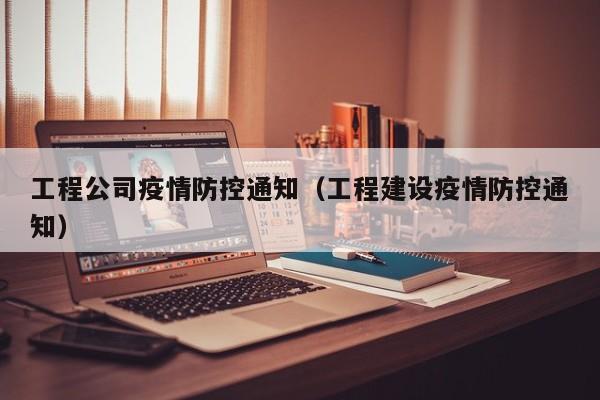 工程公司疫情防控通知(工程建设疫情防控通知)